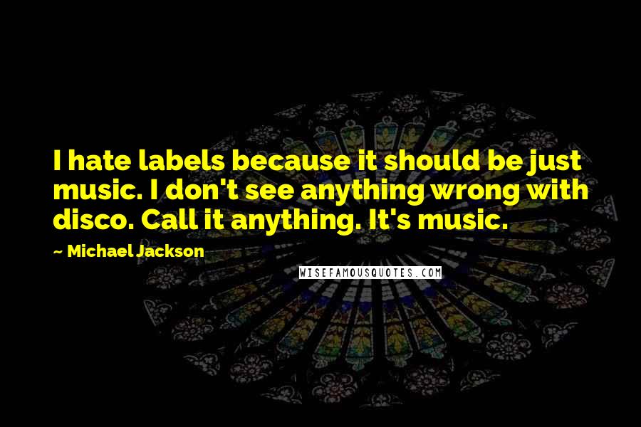 Michael Jackson Quotes: I hate labels because it should be just music. I don't see anything wrong with disco. Call it anything. It's music.