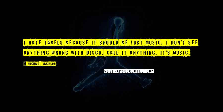 Michael Jackson Quotes: I hate labels because it should be just music. I don't see anything wrong with disco. Call it anything. It's music.