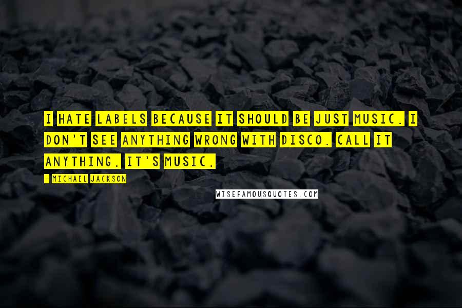Michael Jackson Quotes: I hate labels because it should be just music. I don't see anything wrong with disco. Call it anything. It's music.