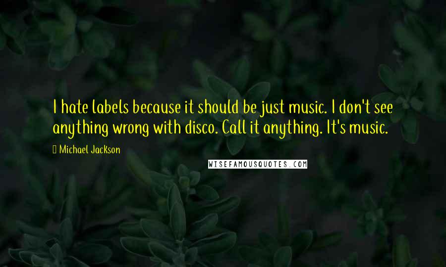 Michael Jackson Quotes: I hate labels because it should be just music. I don't see anything wrong with disco. Call it anything. It's music.