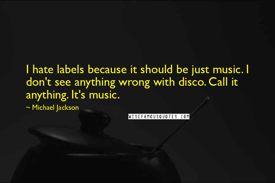 Michael Jackson Quotes: I hate labels because it should be just music. I don't see anything wrong with disco. Call it anything. It's music.