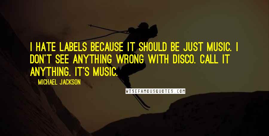 Michael Jackson Quotes: I hate labels because it should be just music. I don't see anything wrong with disco. Call it anything. It's music.