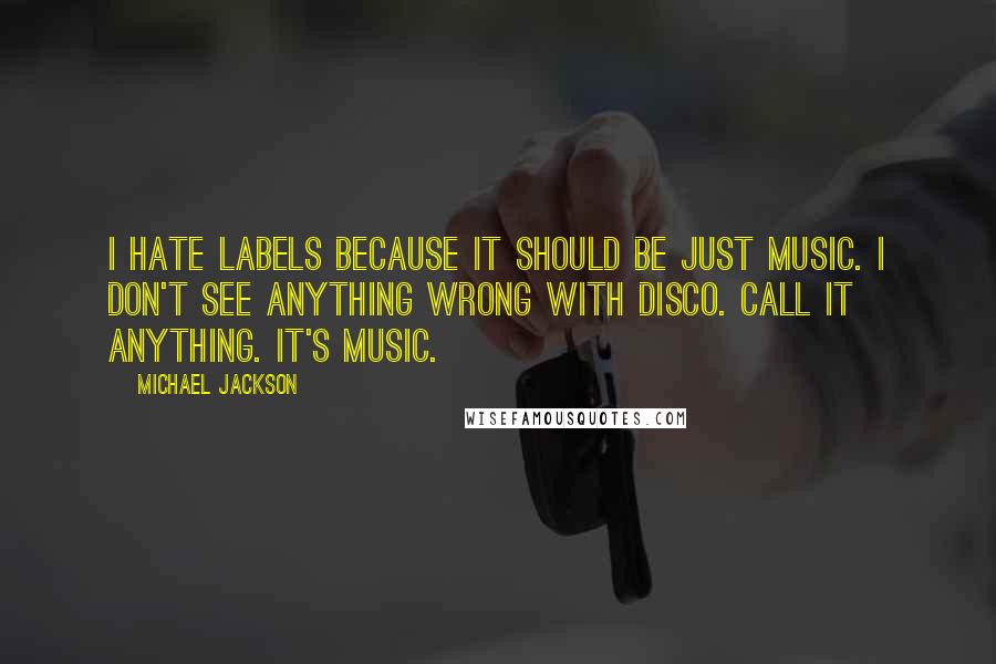 Michael Jackson Quotes: I hate labels because it should be just music. I don't see anything wrong with disco. Call it anything. It's music.