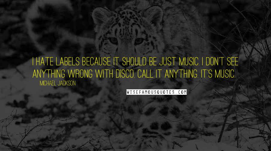 Michael Jackson Quotes: I hate labels because it should be just music. I don't see anything wrong with disco. Call it anything. It's music.