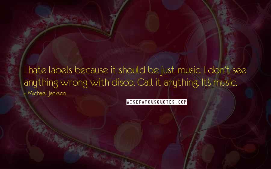 Michael Jackson Quotes: I hate labels because it should be just music. I don't see anything wrong with disco. Call it anything. It's music.