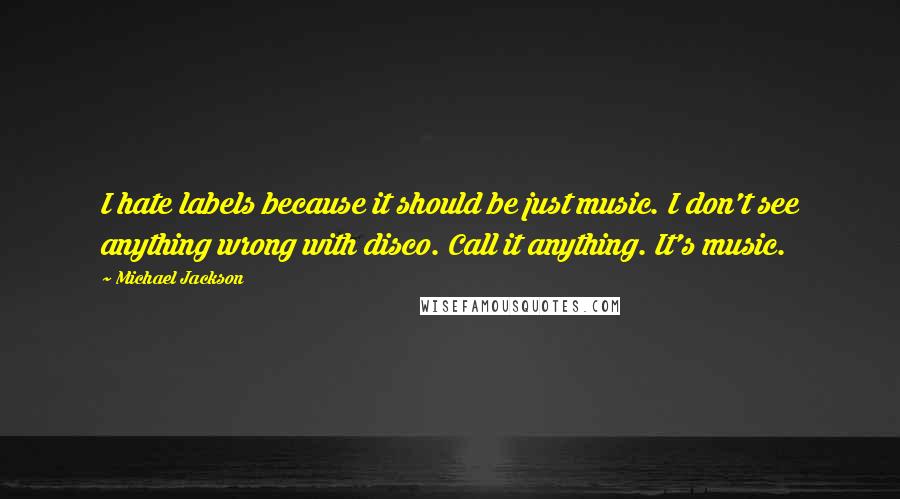 Michael Jackson Quotes: I hate labels because it should be just music. I don't see anything wrong with disco. Call it anything. It's music.