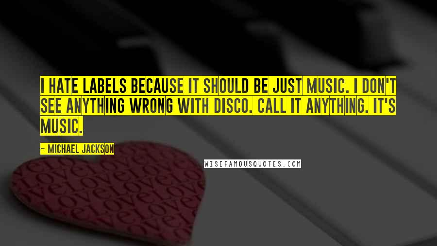 Michael Jackson Quotes: I hate labels because it should be just music. I don't see anything wrong with disco. Call it anything. It's music.