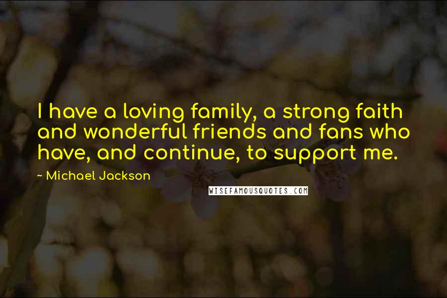 Michael Jackson Quotes: I have a loving family, a strong faith and wonderful friends and fans who have, and continue, to support me.