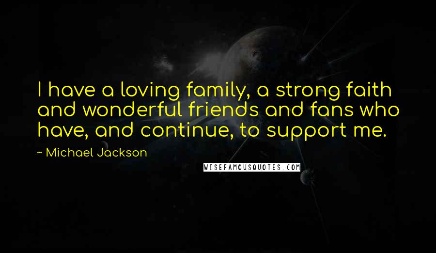 Michael Jackson Quotes: I have a loving family, a strong faith and wonderful friends and fans who have, and continue, to support me.