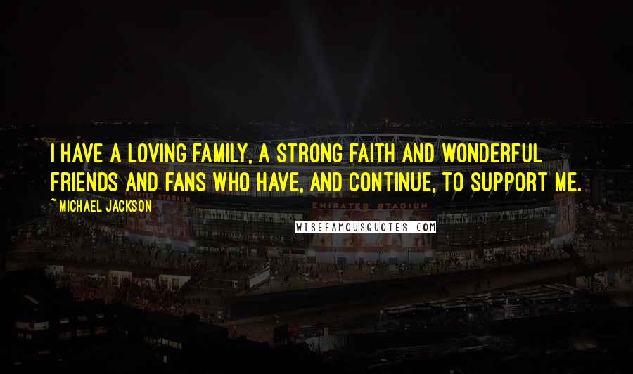 Michael Jackson Quotes: I have a loving family, a strong faith and wonderful friends and fans who have, and continue, to support me.