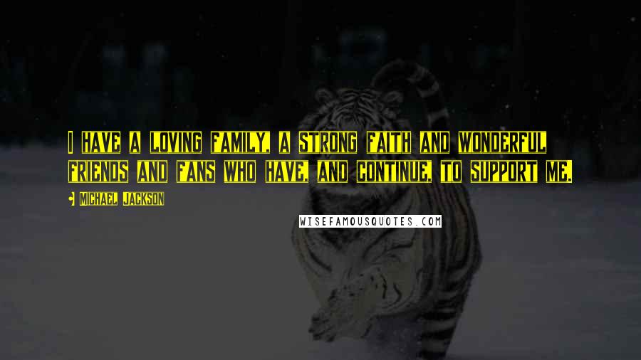 Michael Jackson Quotes: I have a loving family, a strong faith and wonderful friends and fans who have, and continue, to support me.