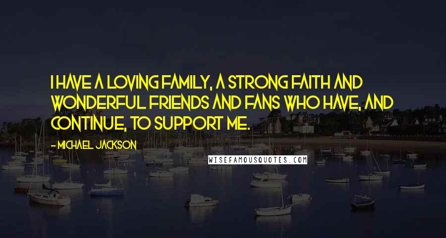 Michael Jackson Quotes: I have a loving family, a strong faith and wonderful friends and fans who have, and continue, to support me.