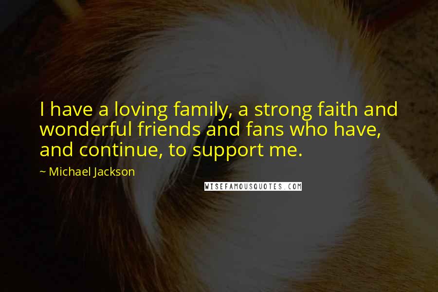 Michael Jackson Quotes: I have a loving family, a strong faith and wonderful friends and fans who have, and continue, to support me.