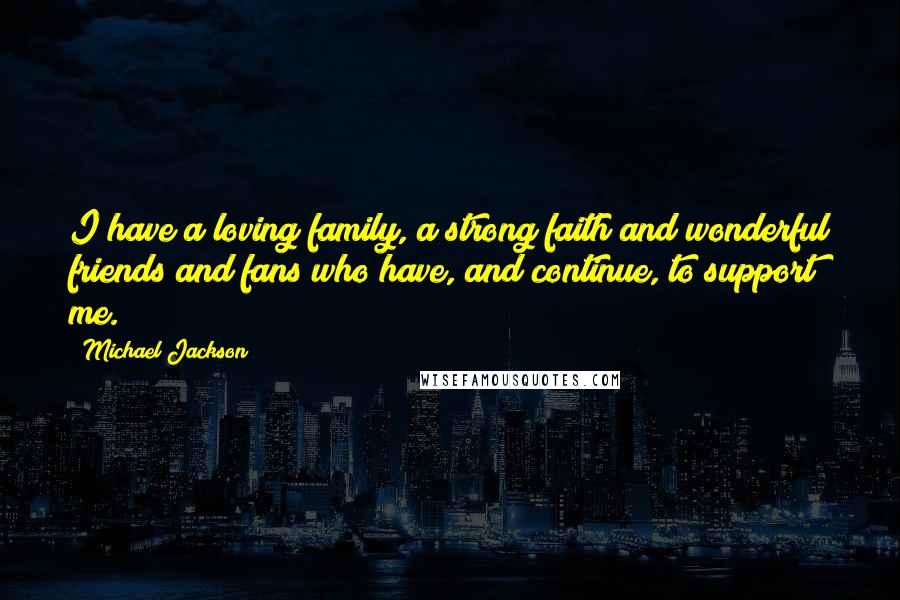 Michael Jackson Quotes: I have a loving family, a strong faith and wonderful friends and fans who have, and continue, to support me.