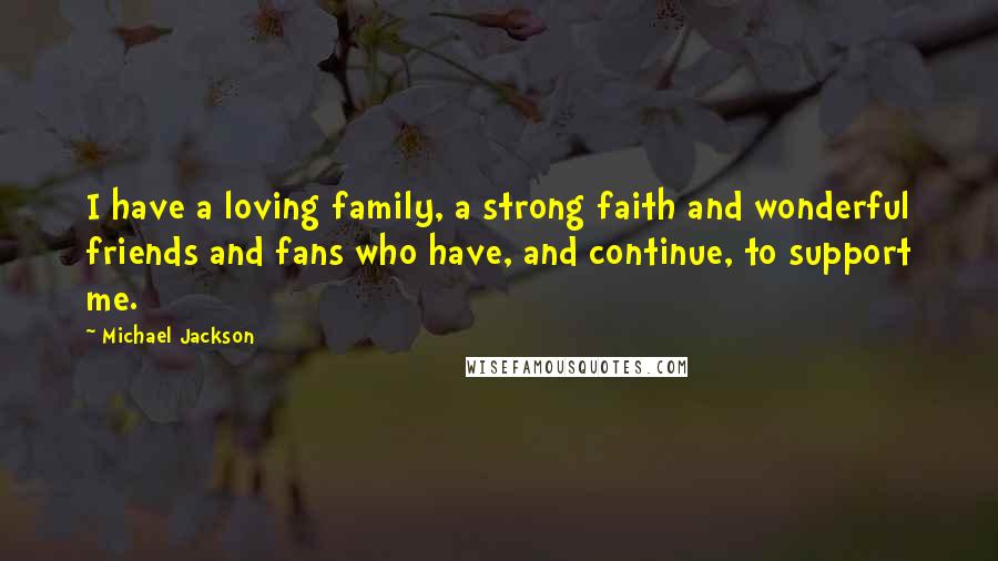 Michael Jackson Quotes: I have a loving family, a strong faith and wonderful friends and fans who have, and continue, to support me.