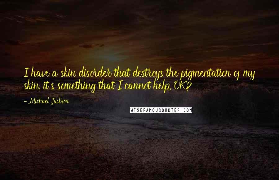 Michael Jackson Quotes: I have a skin disorder that destroys the pigmentation of my skin, it's something that I cannot help, OK?