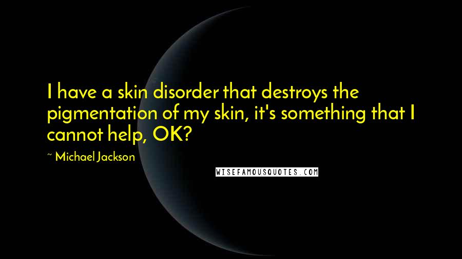 Michael Jackson Quotes: I have a skin disorder that destroys the pigmentation of my skin, it's something that I cannot help, OK?