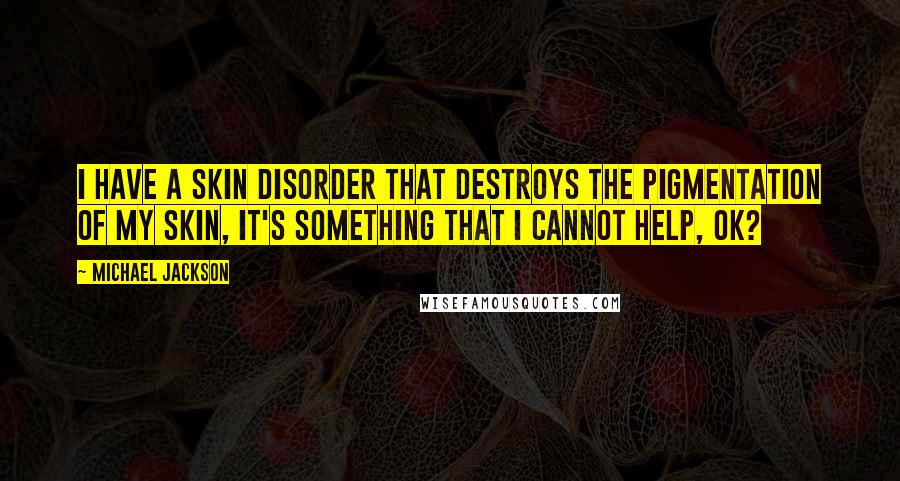 Michael Jackson Quotes: I have a skin disorder that destroys the pigmentation of my skin, it's something that I cannot help, OK?