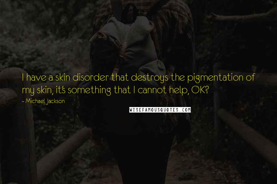 Michael Jackson Quotes: I have a skin disorder that destroys the pigmentation of my skin, it's something that I cannot help, OK?