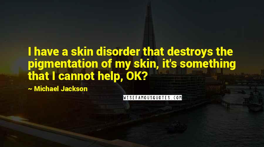Michael Jackson Quotes: I have a skin disorder that destroys the pigmentation of my skin, it's something that I cannot help, OK?