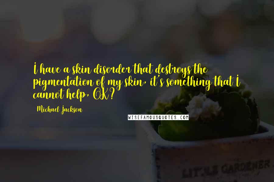Michael Jackson Quotes: I have a skin disorder that destroys the pigmentation of my skin, it's something that I cannot help, OK?
