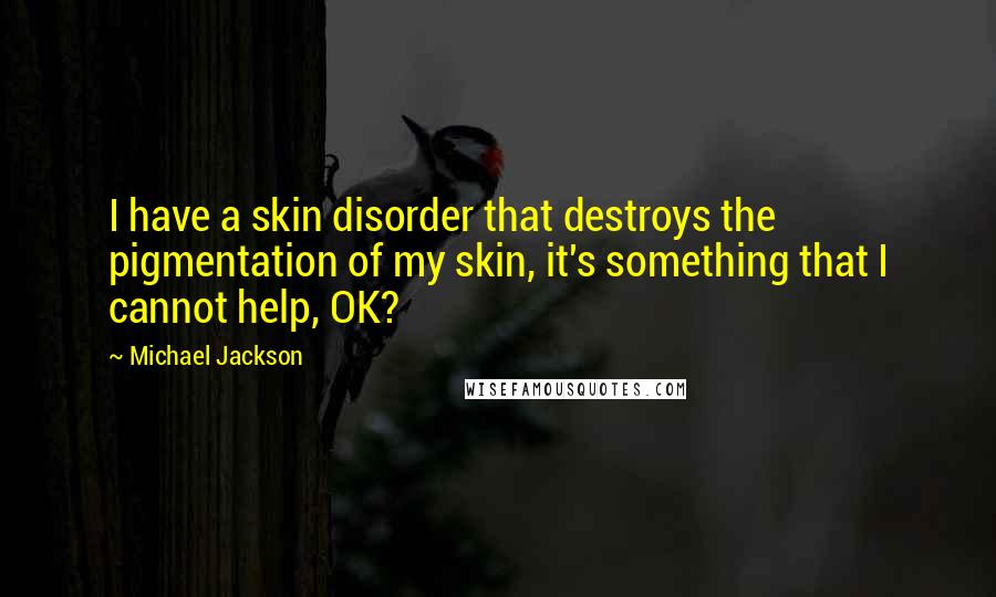 Michael Jackson Quotes: I have a skin disorder that destroys the pigmentation of my skin, it's something that I cannot help, OK?