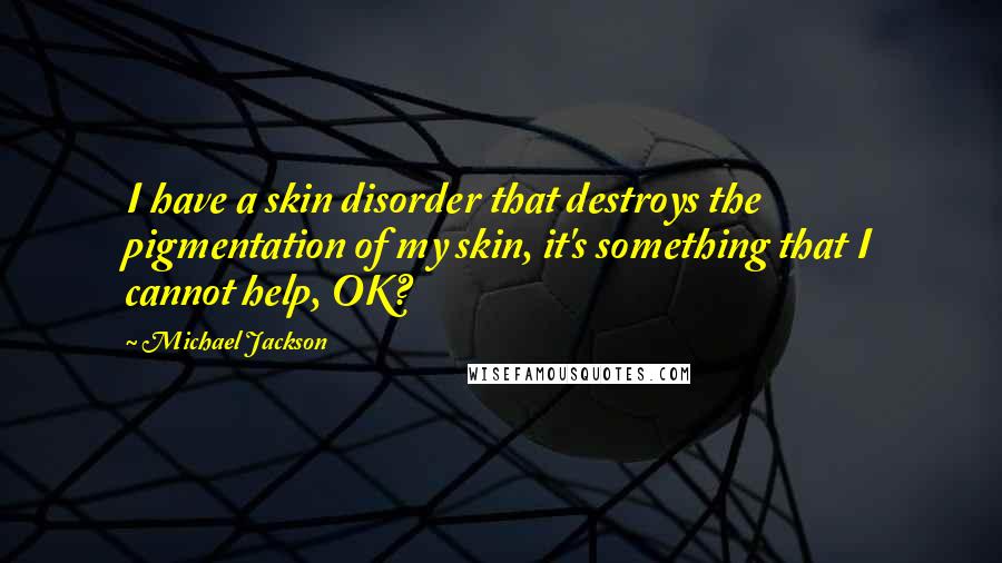 Michael Jackson Quotes: I have a skin disorder that destroys the pigmentation of my skin, it's something that I cannot help, OK?