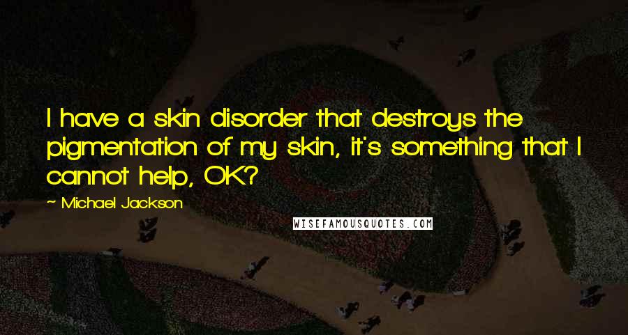 Michael Jackson Quotes: I have a skin disorder that destroys the pigmentation of my skin, it's something that I cannot help, OK?
