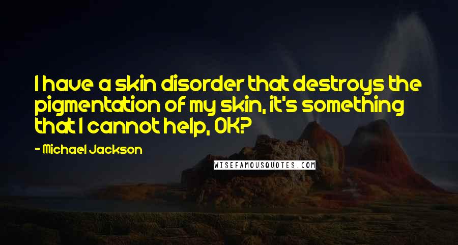 Michael Jackson Quotes: I have a skin disorder that destroys the pigmentation of my skin, it's something that I cannot help, OK?
