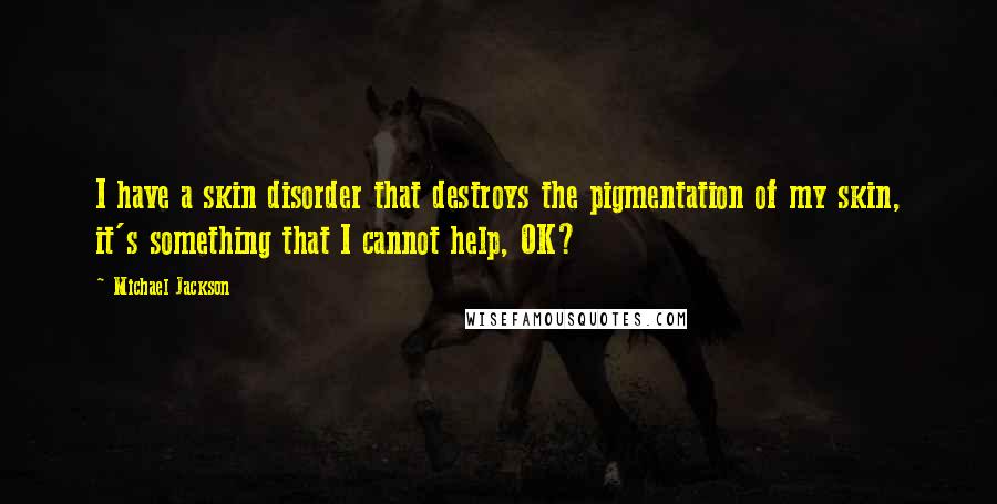 Michael Jackson Quotes: I have a skin disorder that destroys the pigmentation of my skin, it's something that I cannot help, OK?