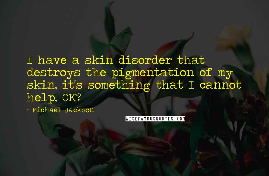 Michael Jackson Quotes: I have a skin disorder that destroys the pigmentation of my skin, it's something that I cannot help, OK?