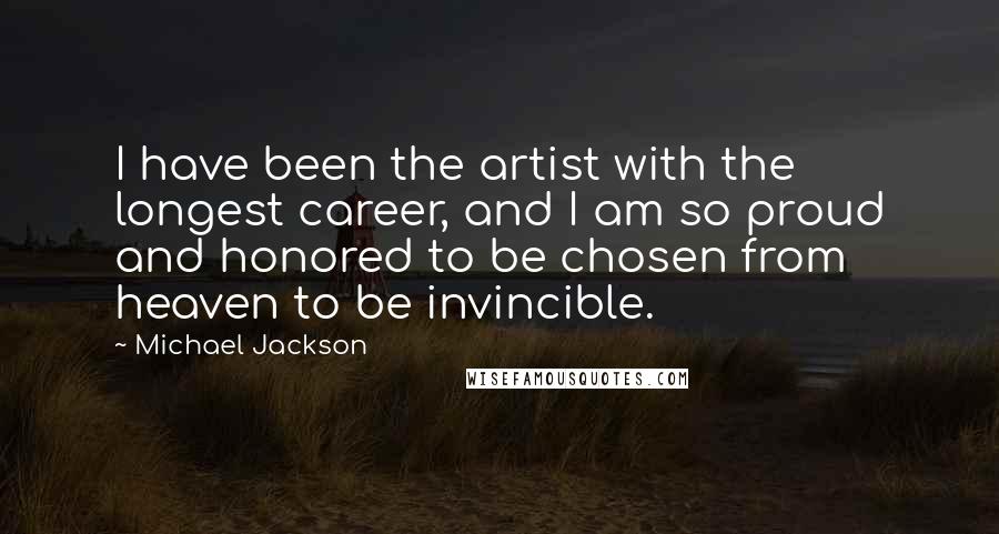Michael Jackson Quotes: I have been the artist with the longest career, and I am so proud and honored to be chosen from heaven to be invincible.