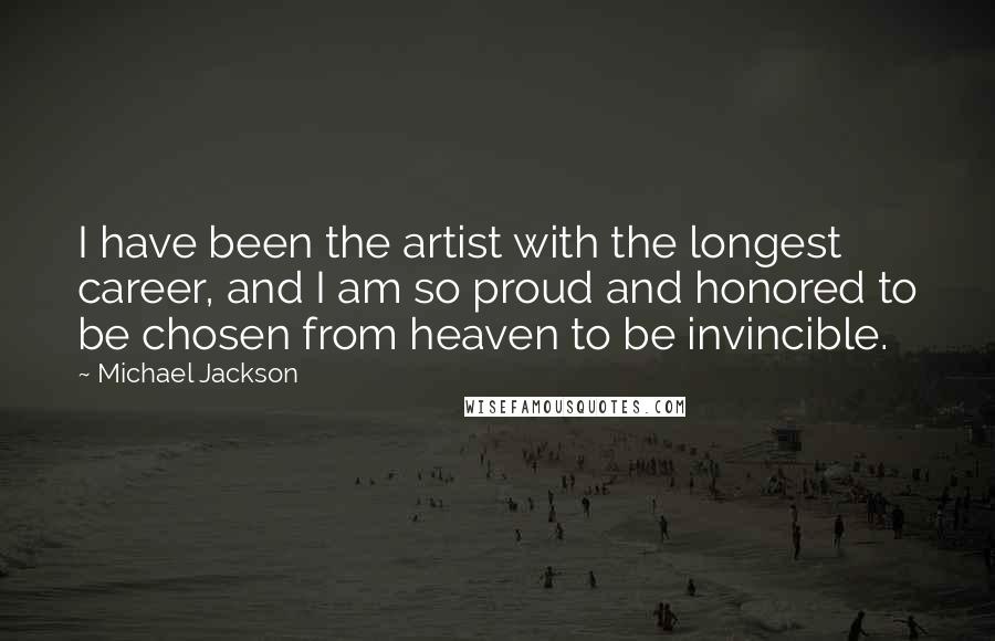 Michael Jackson Quotes: I have been the artist with the longest career, and I am so proud and honored to be chosen from heaven to be invincible.