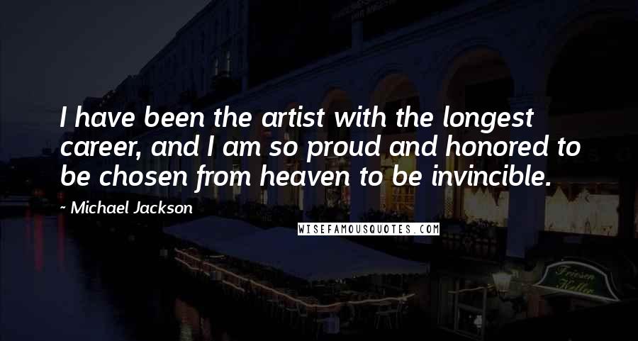 Michael Jackson Quotes: I have been the artist with the longest career, and I am so proud and honored to be chosen from heaven to be invincible.