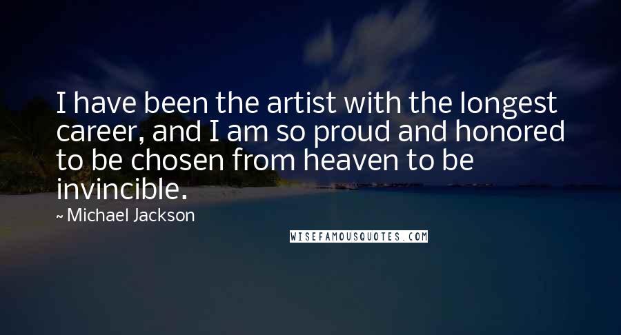 Michael Jackson Quotes: I have been the artist with the longest career, and I am so proud and honored to be chosen from heaven to be invincible.