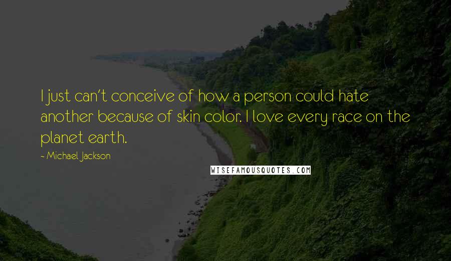 Michael Jackson Quotes: I just can't conceive of how a person could hate another because of skin color. I love every race on the planet earth.