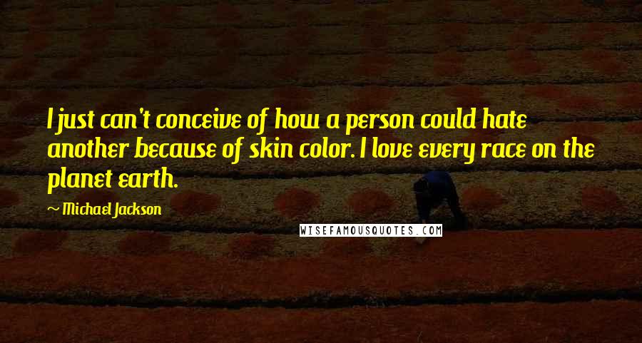 Michael Jackson Quotes: I just can't conceive of how a person could hate another because of skin color. I love every race on the planet earth.