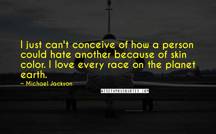 Michael Jackson Quotes: I just can't conceive of how a person could hate another because of skin color. I love every race on the planet earth.