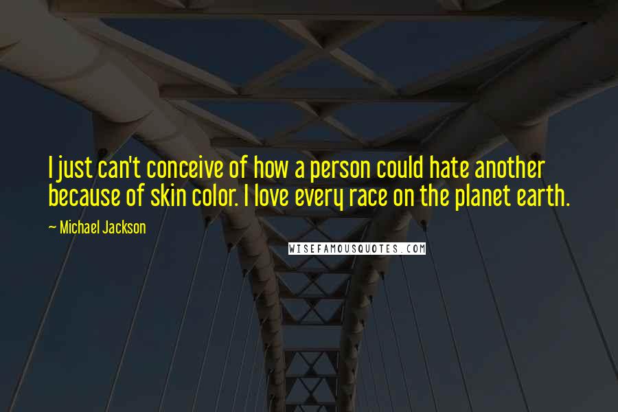 Michael Jackson Quotes: I just can't conceive of how a person could hate another because of skin color. I love every race on the planet earth.