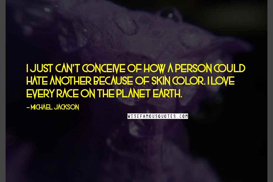 Michael Jackson Quotes: I just can't conceive of how a person could hate another because of skin color. I love every race on the planet earth.