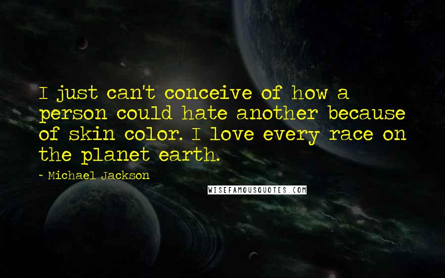 Michael Jackson Quotes: I just can't conceive of how a person could hate another because of skin color. I love every race on the planet earth.