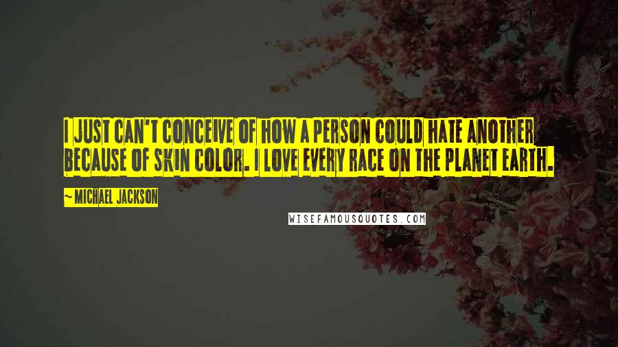 Michael Jackson Quotes: I just can't conceive of how a person could hate another because of skin color. I love every race on the planet earth.