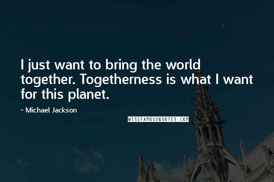 Michael Jackson Quotes: I just want to bring the world together. Togetherness is what I want for this planet.