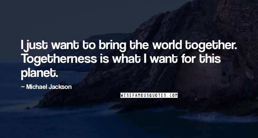 Michael Jackson Quotes: I just want to bring the world together. Togetherness is what I want for this planet.