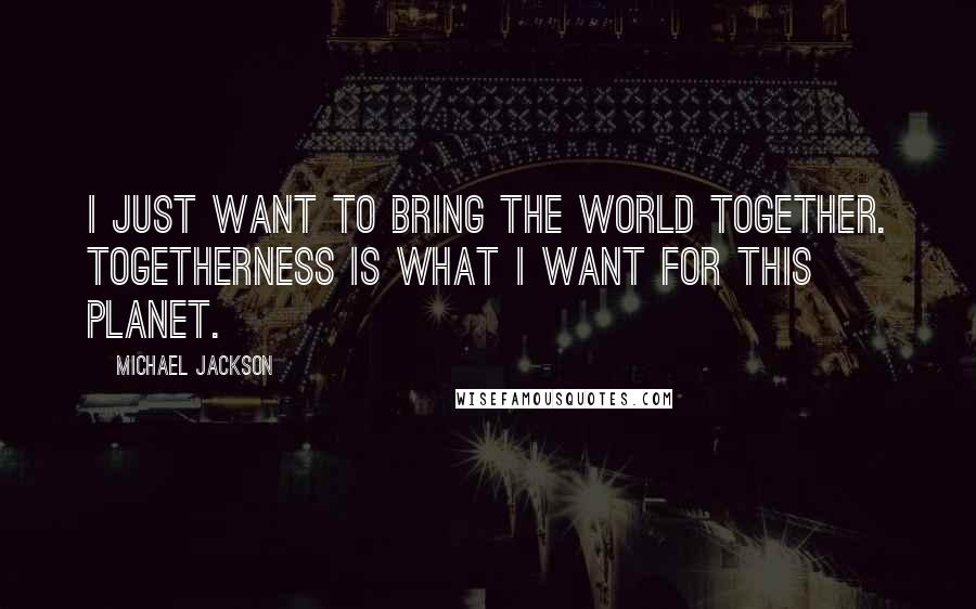 Michael Jackson Quotes: I just want to bring the world together. Togetherness is what I want for this planet.