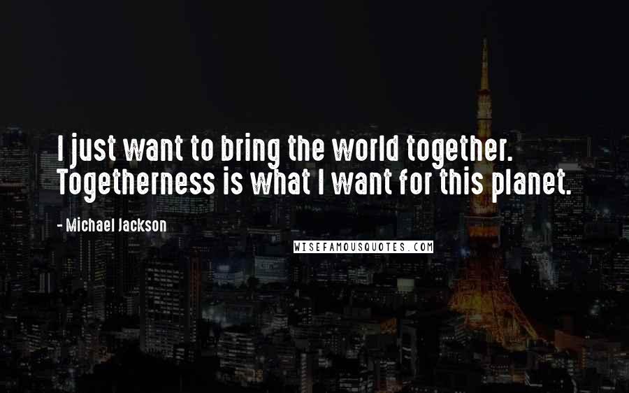 Michael Jackson Quotes: I just want to bring the world together. Togetherness is what I want for this planet.