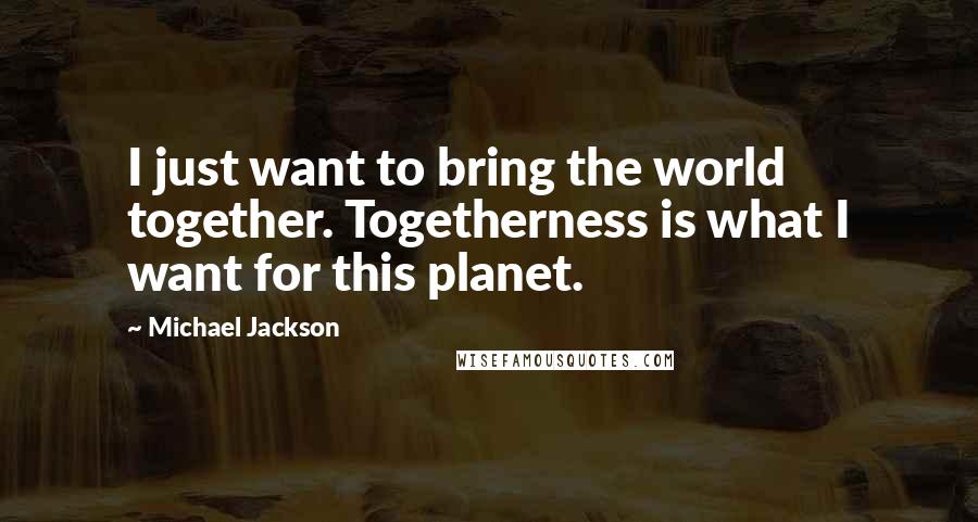 Michael Jackson Quotes: I just want to bring the world together. Togetherness is what I want for this planet.