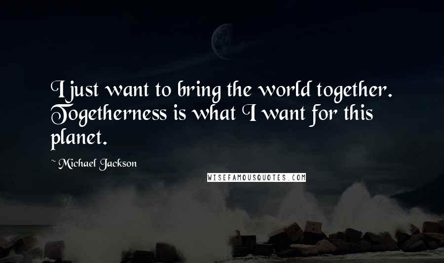 Michael Jackson Quotes: I just want to bring the world together. Togetherness is what I want for this planet.