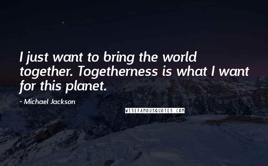 Michael Jackson Quotes: I just want to bring the world together. Togetherness is what I want for this planet.