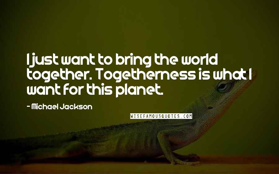 Michael Jackson Quotes: I just want to bring the world together. Togetherness is what I want for this planet.